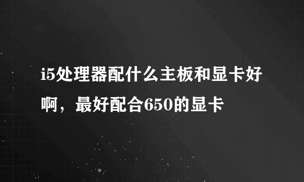 i5处理器配什么主板和显卡好啊，最好配合650的显卡