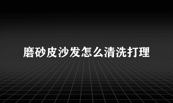 磨砂皮沙发怎么清洗打理