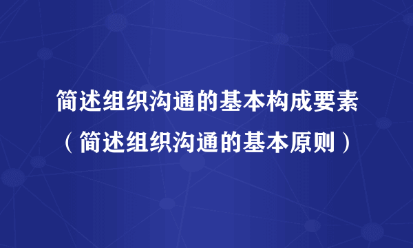 简述组织沟通的基本构成要素（简述组织沟通的基本原则）