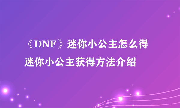 《DNF》迷你小公主怎么得 迷你小公主获得方法介绍