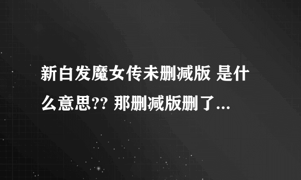 新白发魔女传未删减版 是什么意思?? 那删减版删了什么?、