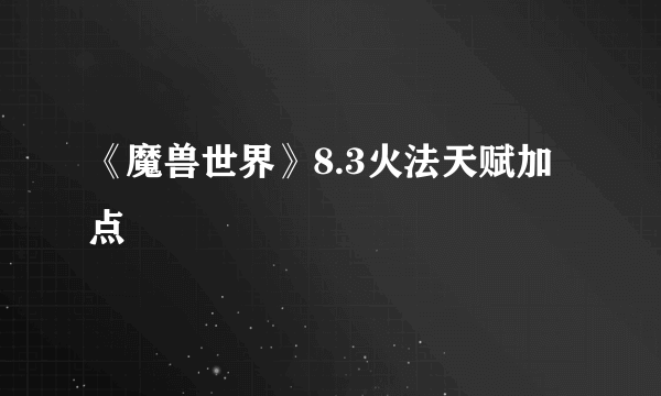 《魔兽世界》8.3火法天赋加点