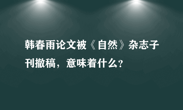 韩春雨论文被《自然》杂志子刊撤稿，意味着什么？