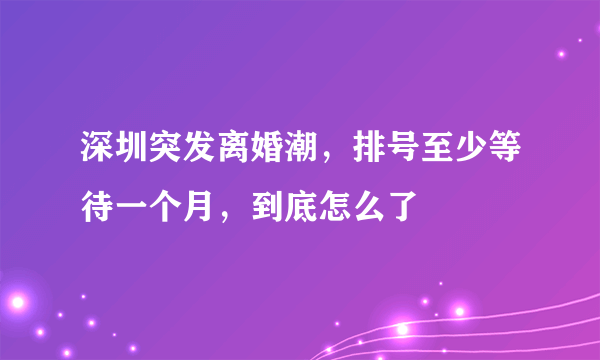 深圳突发离婚潮，排号至少等待一个月，到底怎么了