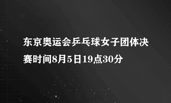 东京奥运会乒乓球女子团体决赛时间8月5日19点30分