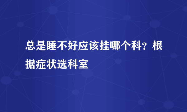 总是睡不好应该挂哪个科？根据症状选科室