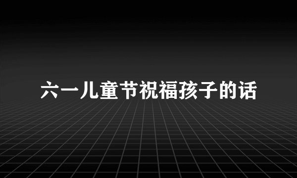 六一儿童节祝福孩子的话