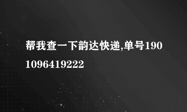 帮我查一下韵达快递,单号1901096419222