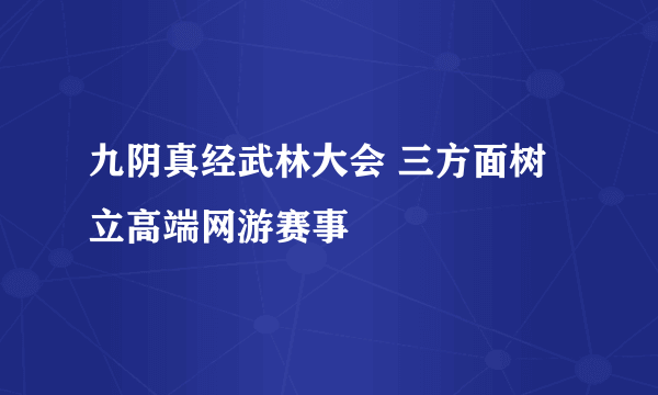 九阴真经武林大会 三方面树立高端网游赛事