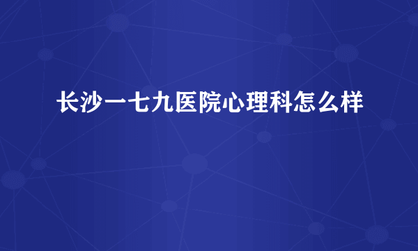 长沙一七九医院心理科怎么样