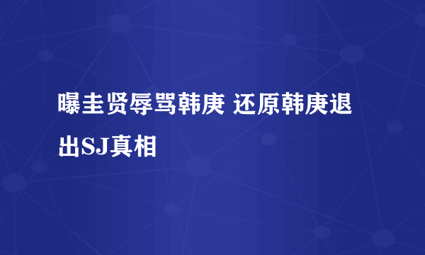 曝圭贤辱骂韩庚 还原韩庚退出SJ真相