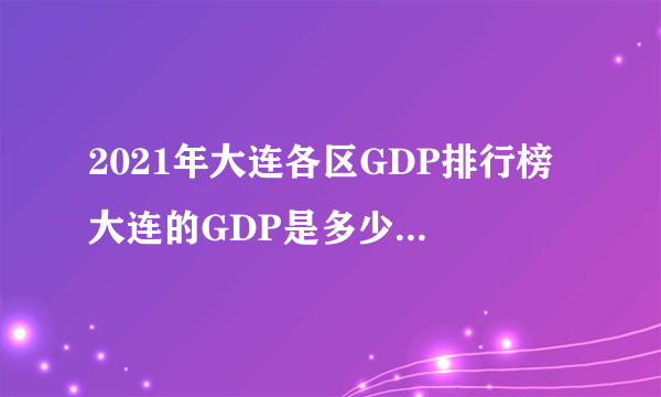 2021年大连各区GDP排行榜 大连的GDP是多少 看看大连哪个地区最有钱