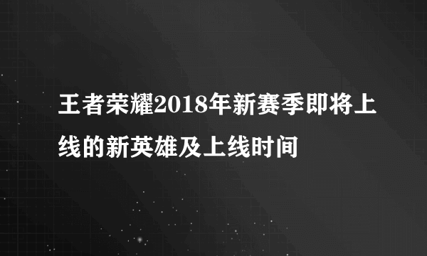 王者荣耀2018年新赛季即将上线的新英雄及上线时间