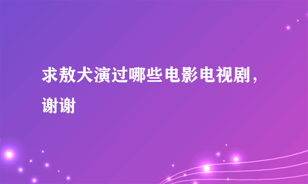 求敖犬演过哪些电影电视剧，谢谢