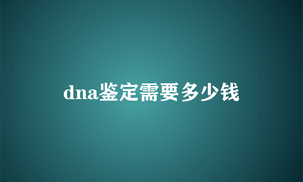 dna鉴定需要多少钱