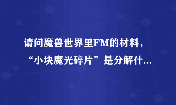 请问魔兽世界里FM的材料，“小块魔光碎片”是分解什么等级的东西得的？