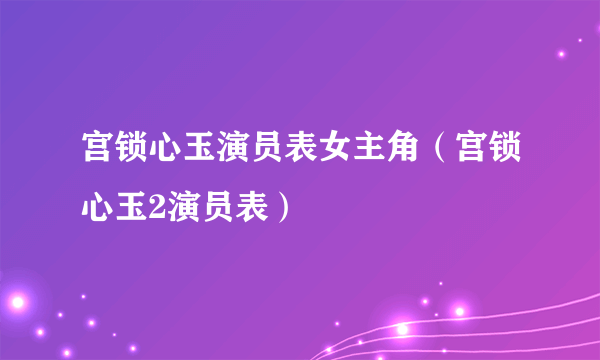 宫锁心玉演员表女主角（宫锁心玉2演员表）