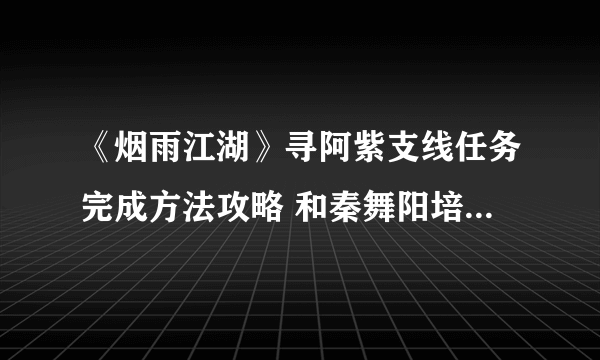 《烟雨江湖》寻阿紫支线任务完成方法攻略 和秦舞阳培养好感才可解锁