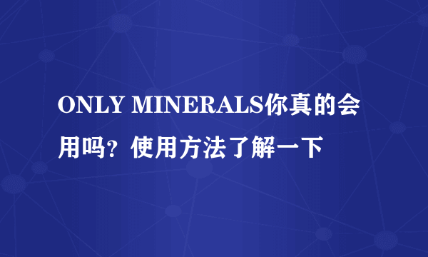 ONLY MINERALS你真的会用吗？使用方法了解一下