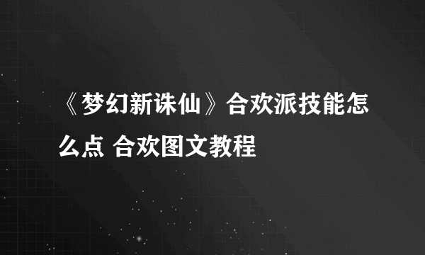 《梦幻新诛仙》合欢派技能怎么点 合欢图文教程