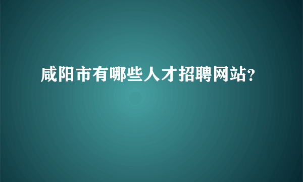 咸阳市有哪些人才招聘网站？