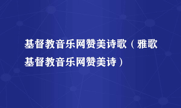 基督教音乐网赞美诗歌（雅歌基督教音乐网赞美诗）