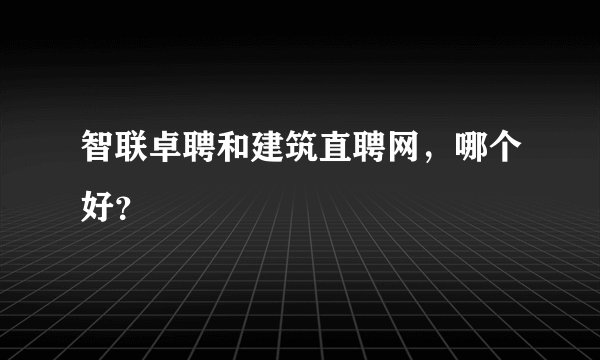 智联卓聘和建筑直聘网，哪个好？