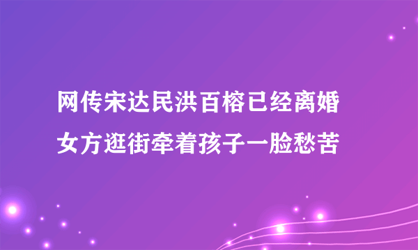 网传宋达民洪百榕已经离婚 女方逛街牵着孩子一脸愁苦