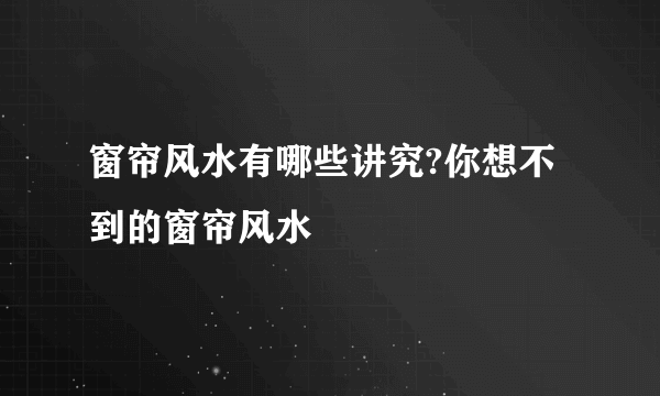 窗帘风水有哪些讲究?你想不到的窗帘风水