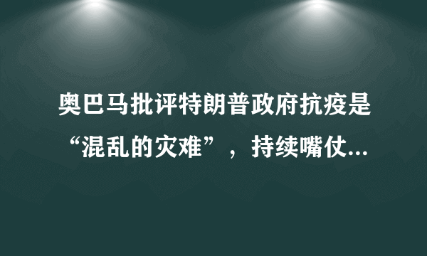 奥巴马批评特朗普政府抗疫是“混乱的灾难”，持续嘴仗，如何看？