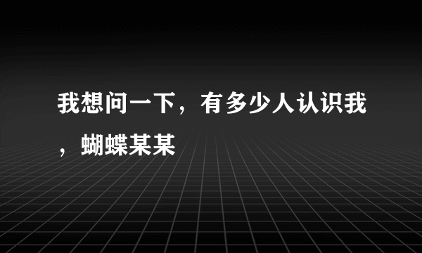 我想问一下，有多少人认识我，蝴蝶某某