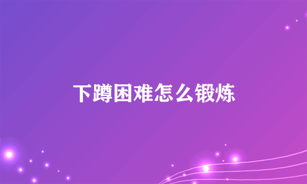 下蹲困难怎么锻炼