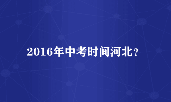 2016年中考时间河北？