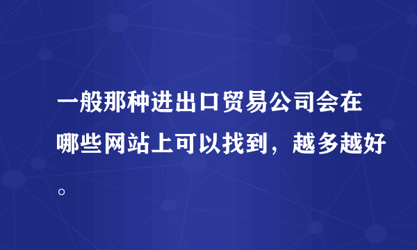 一般那种进出口贸易公司会在哪些网站上可以找到，越多越好。