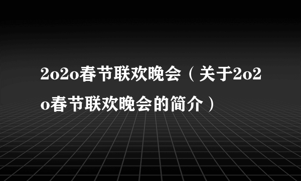 2o2o春节联欢晚会（关于2o2o春节联欢晚会的简介）