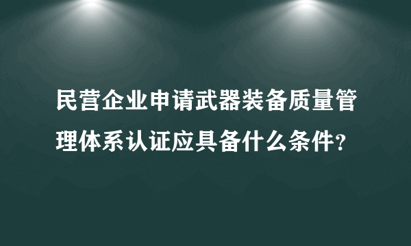 民营企业申请武器装备质量管理体系认证应具备什么条件？