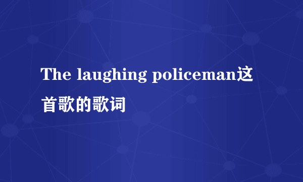 The laughing policeman这首歌的歌词