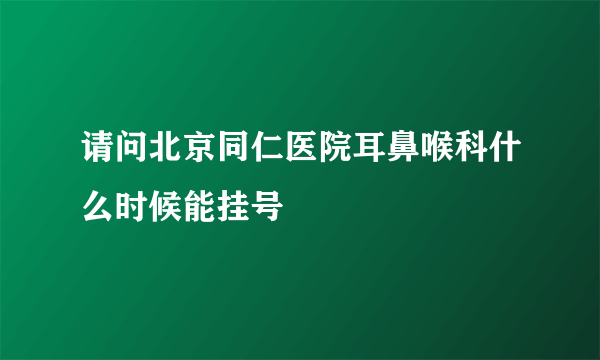 请问北京同仁医院耳鼻喉科什么时候能挂号