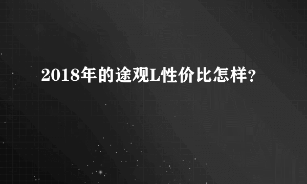 2018年的途观L性价比怎样？