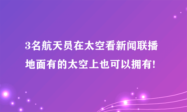 3名航天员在太空看新闻联播 地面有的太空上也可以拥有!