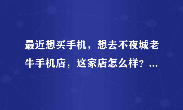 最近想买手机，想去不夜城老牛手机店，这家店怎么样？上海手机店我是不会去的。