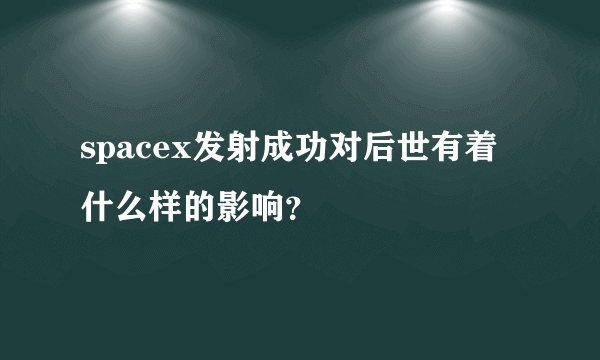 spacex发射成功对后世有着什么样的影响？