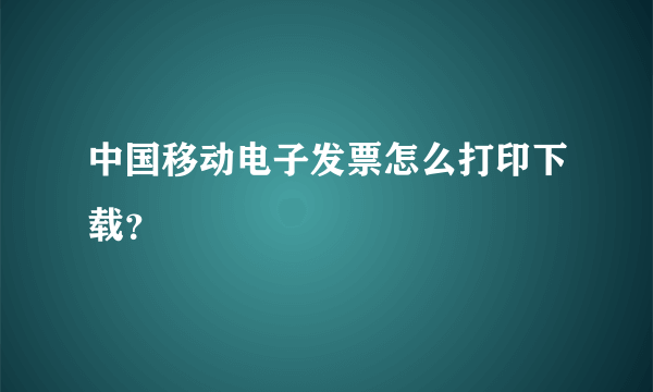 中国移动电子发票怎么打印下载？