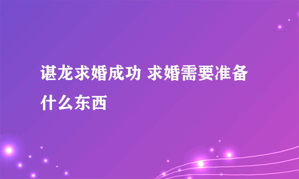 谌龙求婚成功 求婚需要准备什么东西