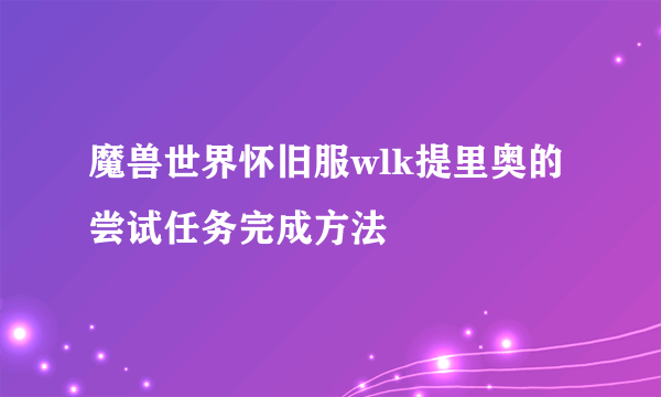 魔兽世界怀旧服wlk提里奥的尝试任务完成方法