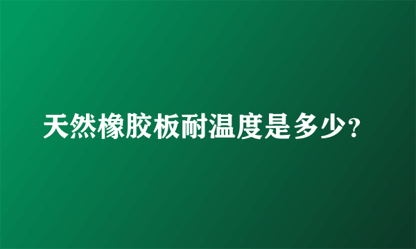 天然橡胶板耐温度是多少？