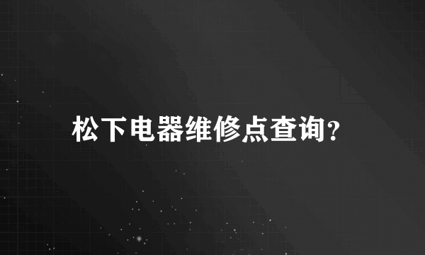 松下电器维修点查询？