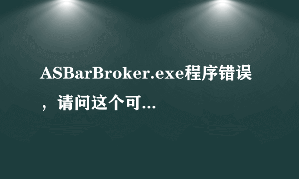 ASBarBroker.exe程序错误，请问这个可以删除吗？如果可以怎么删除呢？