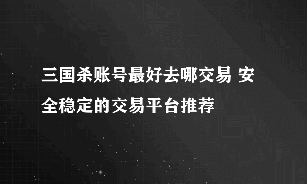 三国杀账号最好去哪交易 安全稳定的交易平台推荐