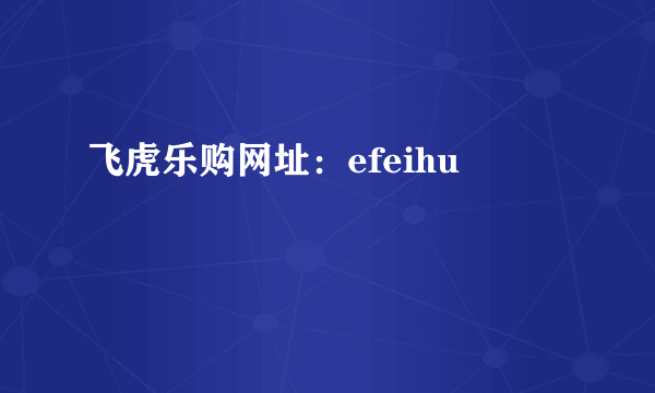 飞虎乐购网址：efeihu